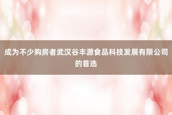 成为不少购房者武汉谷丰源食品科技发展有限公司的首选